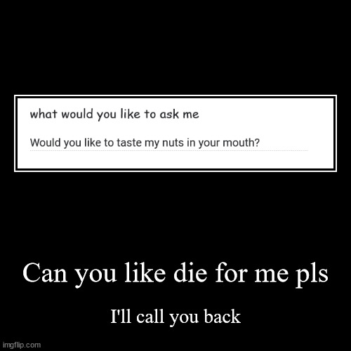 Can you like die for me pls | I'll call you back | image tagged in funny,demotivationals | made w/ Imgflip demotivational maker