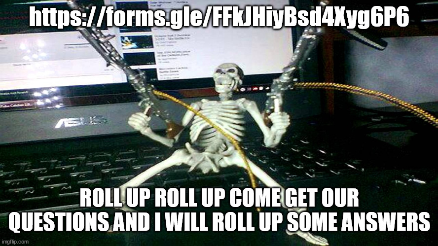 https://forms.gle/FFkJHiyBsd4Xyg6P6 | https://forms.gle/FFkJHiyBsd4Xyg6P6; ROLL UP ROLL UP COME GET OUR QUESTIONS AND I WILL ROLL UP SOME ANSWERS | image tagged in skeleton shooting minijun | made w/ Imgflip meme maker