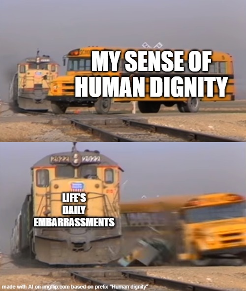 Dignity be like in life | MY SENSE OF HUMAN DIGNITY; LIFE'S DAILY EMBARRASSMENTS | image tagged in a train hitting a school bus | made w/ Imgflip meme maker