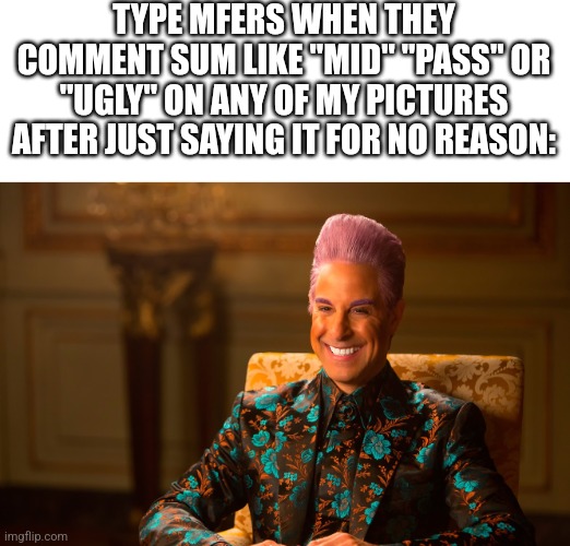 y'all make 0 sense. simping ≠ kindness | TYPE MFERS WHEN THEY COMMENT SUM LIKE "MID" "PASS" OR "UGLY" ON ANY OF MY PICTURES AFTER JUST SAYING IT FOR NO REASON: | image tagged in caesar fl | made w/ Imgflip meme maker