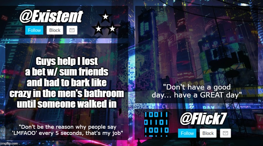 existent and flick announcement temp | Guys help I lost a bet w/ sum friends and had to bark like crazy in the men's bathroom until someone walked in | image tagged in existent and flick announcement temp | made w/ Imgflip meme maker