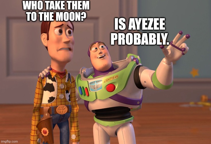 X, X Everywhere Meme | WHO TAKE THEM TO THE MOON? IS AYEZEE PROBABLY. | image tagged in memes,x x everywhere | made w/ Imgflip meme maker