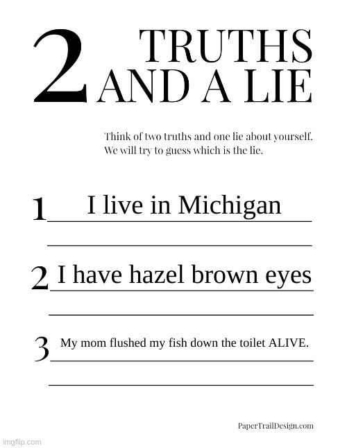 2 Truths and a Lie | I live in Michigan; I have hazel brown eyes; My mom flushed my fish down the toilet ALIVE. | image tagged in 2 truths and a lie | made w/ Imgflip meme maker