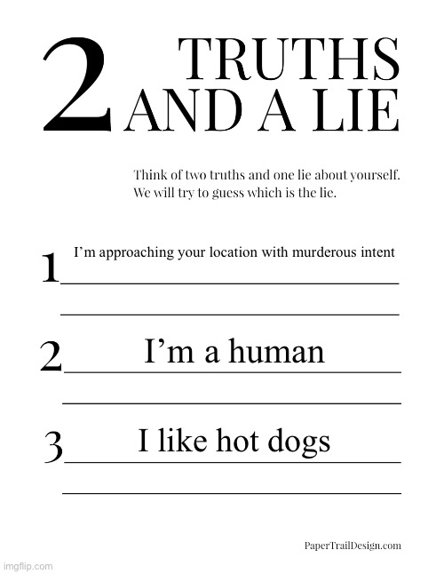 2 Truths and a Lie | I’m approaching your location with murderous intent; I’m a human; I like hot dogs | image tagged in 2 truths and a lie | made w/ Imgflip meme maker