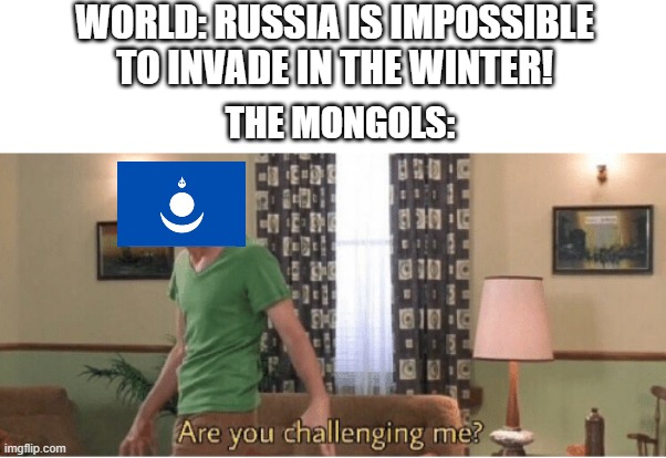 Insert clever meme title here | WORLD: RUSSIA IS IMPOSSIBLE TO INVADE IN THE WINTER! THE MONGOLS: | image tagged in are you challenging me | made w/ Imgflip meme maker