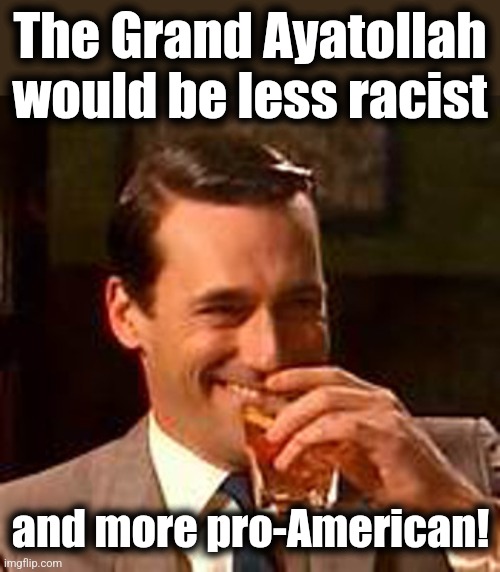 Jon Hamm mad men | The Grand Ayatollah
would be less racist and more pro-American! | image tagged in jon hamm mad men | made w/ Imgflip meme maker