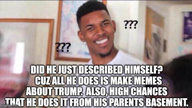 Black guy confused | DID HE JUST DESCRIBED HIMSELF?   CUZ ALL HE DOES IS MAKE MEMES ABOUT TRUMP.  ALSO, HIGH CHANCES THAT HE DOES IT FROM HIS PARENTS BASEMENT. | image tagged in black guy confused | made w/ Imgflip meme maker