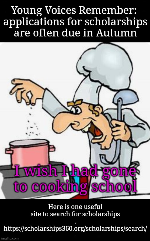 Yay! More School! | Young Voices Remember: 
applications for scholarships are often due in Autumn; I wish I had gone
to cooking school; Here is one useful site to search for scholarships
.
https://scholarships360.org/scholarships/search/ | image tagged in school,graduation,high school,young voices matter | made w/ Imgflip meme maker