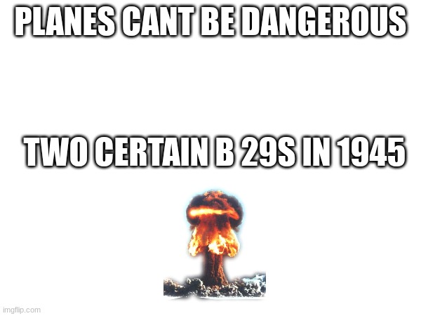 rip to the people who died | PLANES CANT BE DANGEROUS; TWO CERTAIN B 29S IN 1945 | made w/ Imgflip meme maker