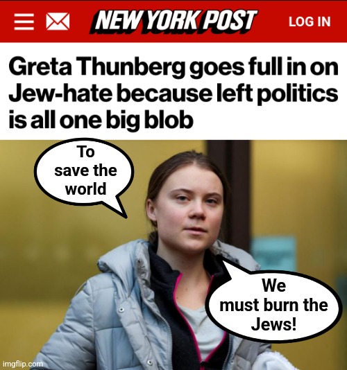 Apparently the carbon footprint of the crematoria doesn't count | To
save the
world; We
must burn the
Jews! | image tagged in memes,greta thunberg,antisemitism,democrats,kamala harris,hatred | made w/ Imgflip meme maker