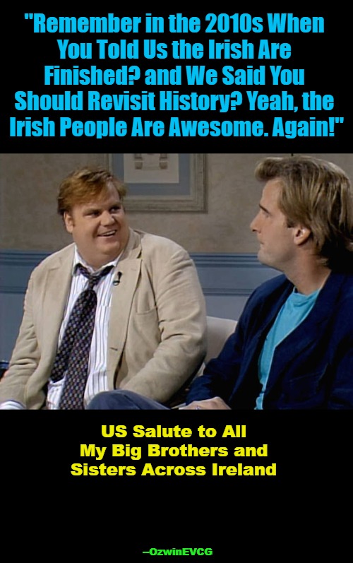 #IrelandRising #LongLiveTheIrish #LongLiveIreland | "Remember in the 2010s When 

You Told Us the Irish Are 

Finished? and We Said You 

Should Revisit History? Yeah, the 

Irish People Are Awesome. Again!"; US Salute to All 

My Big Brothers and 

Sisters Across Ireland; --OzwinEVCG | image tagged in remember that time,irish,people,ireland,invasion,reaction | made w/ Imgflip meme maker