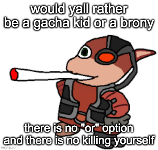 there is no niether, as well | would yall rather be a gacha kid or a brony; there is no "or" option and there is no killing yourself | image tagged in grox with a fat blunt | made w/ Imgflip meme maker