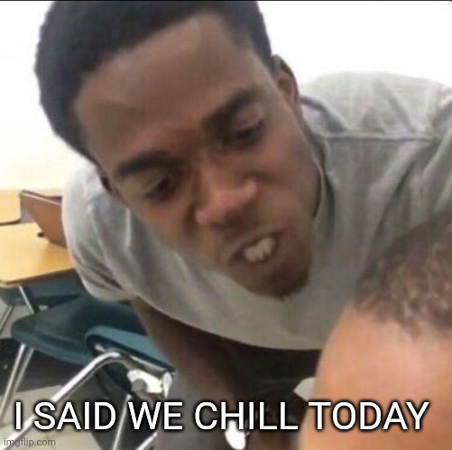 I said we (insert whatever) today | I SAID WE CHILL TODAY | image tagged in i said we insert whatever today | made w/ Imgflip meme maker