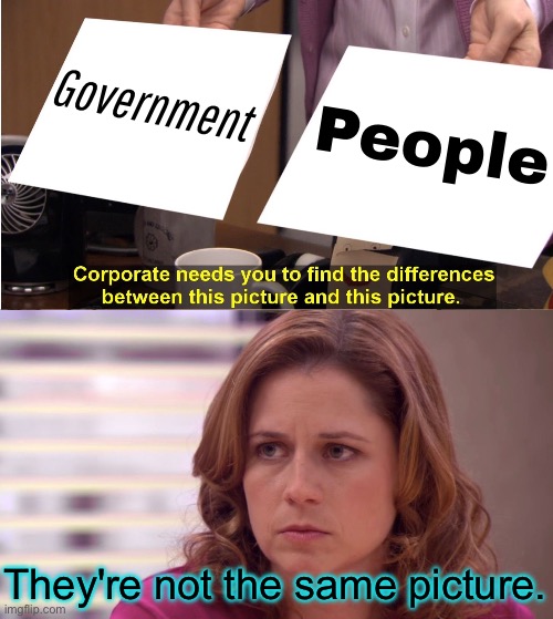 People Are Not Their Governments | Government; People; They're not the same picture. | image tagged in memes,they're the same picture,government,evil government,scumbag government,big government | made w/ Imgflip meme maker