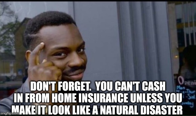 Thinking Black Man | DON'T FORGET.  YOU CAN'T CASH IN FROM HOME INSURANCE UNLESS YOU MAKE IT LOOK LIKE A NATURAL DISASTER | image tagged in thinking black man | made w/ Imgflip meme maker