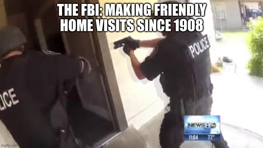 I'm backkkkk guyyyysss | THE FBI: MAKING FRIENDLY HOME VISITS SINCE 1908 | image tagged in fbi open up | made w/ Imgflip meme maker