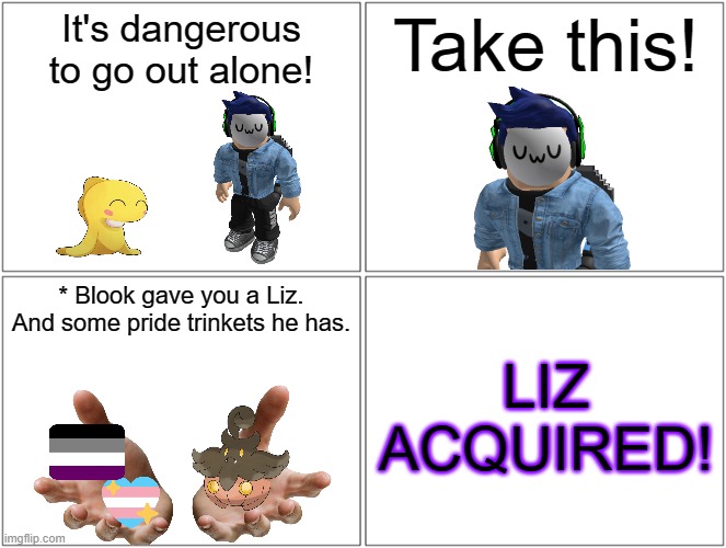 Blank Comic Panel 2x2 | It's dangerous to go out alone! Take this! * Blook gave you a Liz. And some pride trinkets he has. LIZ ACQUIRED! | image tagged in memes,blank comic panel 2x2 | made w/ Imgflip meme maker