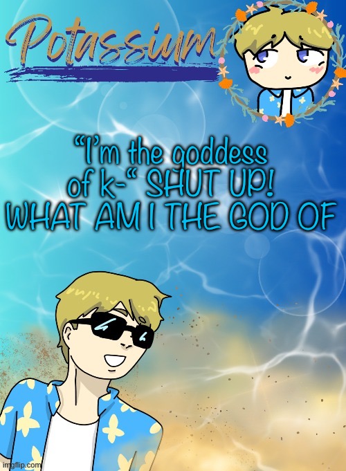 Don’t self-proclaim a title | “I’m the goddess of k-“ SHUT UP! WHAT AM I THE GOD OF | image tagged in potassium s announcement template tysm disco will you marry me | made w/ Imgflip meme maker