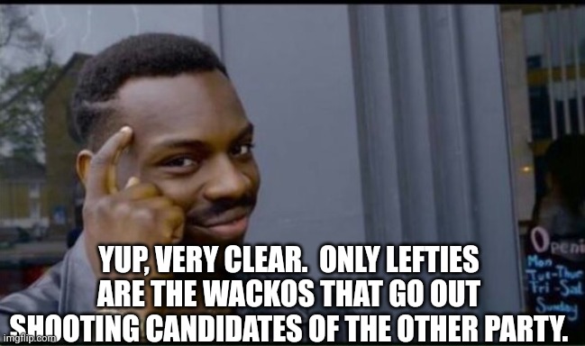 Thinking Black Man | YUP, VERY CLEAR.  ONLY LEFTIES ARE THE WACKOS THAT GO OUT SHOOTING CANDIDATES OF THE OTHER PARTY. | image tagged in thinking black man | made w/ Imgflip meme maker