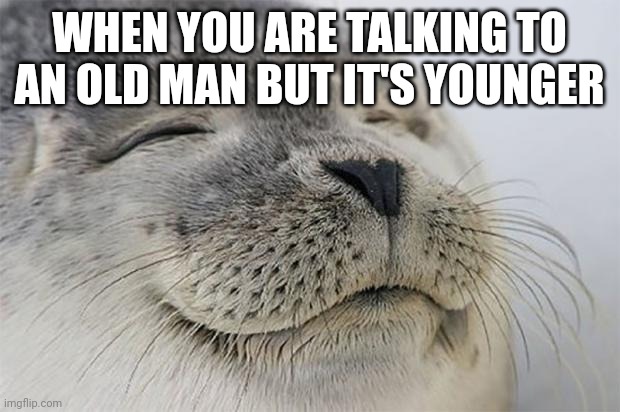 Talking to an old man | WHEN YOU ARE TALKING TO AN OLD MAN BUT IT'S YOUNGER | image tagged in memes,satisfied seal,funny | made w/ Imgflip meme maker