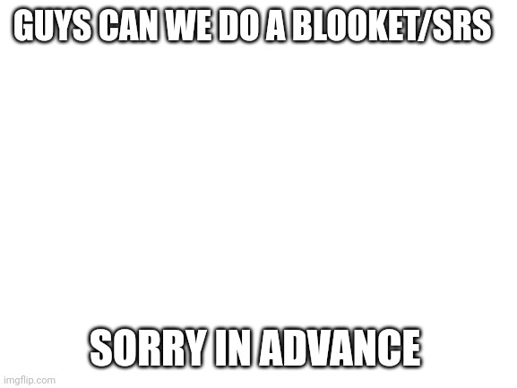 Blank White Template | GUYS CAN WE DO A BLOOKET/SRS; SORRY IN ADVANCE | image tagged in blank white template | made w/ Imgflip meme maker