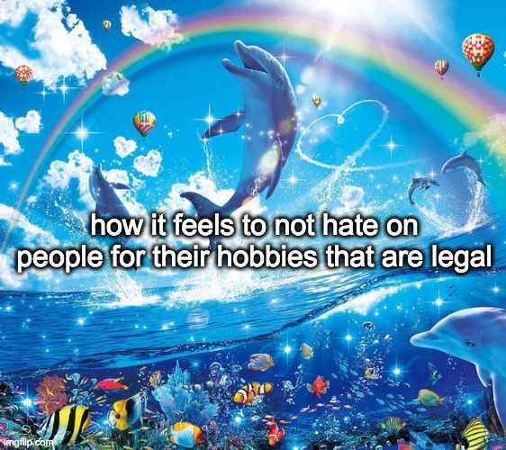 image title | how it feels to not hate on people for their hobbies that are legal | made w/ Imgflip meme maker