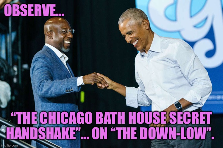 Barack Obama and Raphael Warnock | OBSERVE…; “THE CHICAGO BATH HOUSE SECRET HANDSHAKE”… ON “THE DOWN-LOW”. | image tagged in barack obama and raphael warnock | made w/ Imgflip meme maker