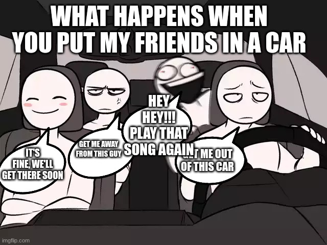 Four People in a Car | WHAT HAPPENS WHEN YOU PUT MY FRIENDS IN A CAR; HEY HEY!!! PLAY THAT SONG AGAIN; GET ME AWAY FROM THIS GUY; IT'S FINE, WE'LL GET THERE SOON; GET ME OUT OF THIS CAR | image tagged in four people in a car | made w/ Imgflip meme maker