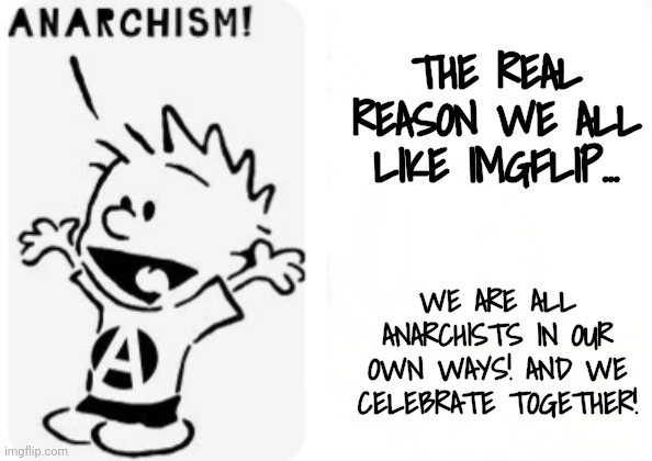 Anarchists Unite! | THE REAL REASON WE ALL LIKE IMGFLIP... WE ARE ALL ANARCHISTS IN OUR OWN WAYS! AND WE CELEBRATE TOGETHER! | image tagged in anarchy,calvin and hobbes,imgflip users | made w/ Imgflip meme maker