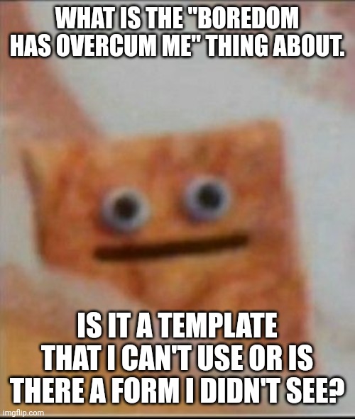 I'm so confused. Who even started it? | WHAT IS THE "BOREDOM HAS OVERCUM ME" THING ABOUT. IS IT A TEMPLATE THAT I CAN'T USE OR IS THERE A FORM I DIDN'T SEE? | image tagged in life making me go | made w/ Imgflip meme maker