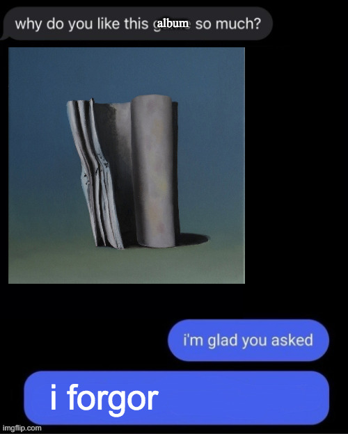 i forgor | album; i forgor | image tagged in why do you like this game so much black | made w/ Imgflip meme maker