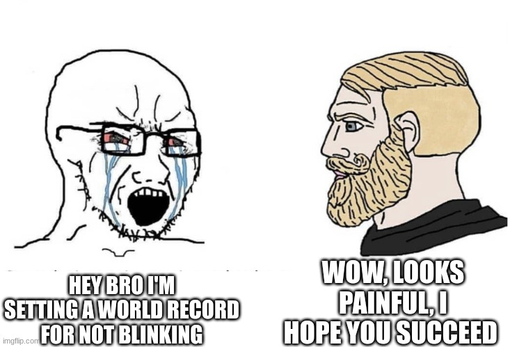 Soyboy Vs Yes Chad | WOW, LOOKS PAINFUL, I HOPE YOU SUCCEED; HEY BRO I'M SETTING A WORLD RECORD FOR NOT BLINKING | image tagged in soyboy vs yes chad | made w/ Imgflip meme maker