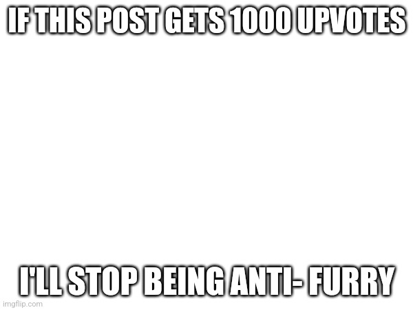 I dare you | IF THIS POST GETS 1000 UPVOTES; I'LL STOP BEING ANTI- FURRY | image tagged in anti-furry | made w/ Imgflip meme maker