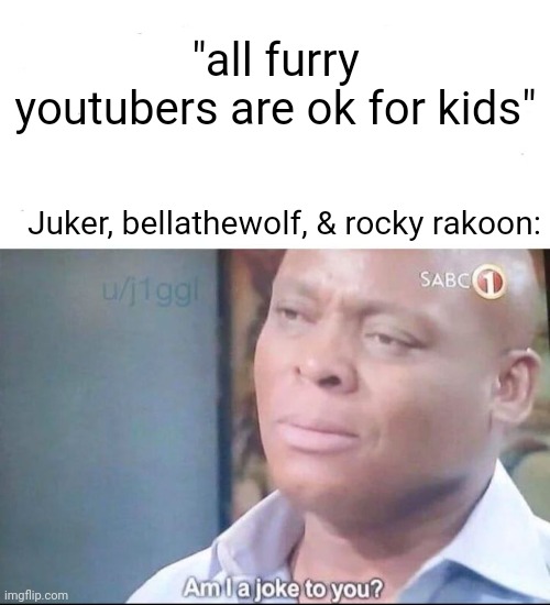 Sick degenerates | "all furry youtubers are ok for kids"; Juker, bellathewolf, & rocky rakoon: | image tagged in am i a joke to you | made w/ Imgflip meme maker