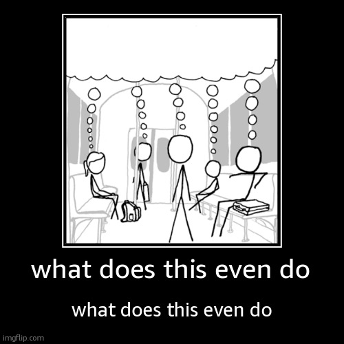 what does this even do | what does this even do | image tagged in funny,demotivationals | made w/ Imgflip demotivational maker