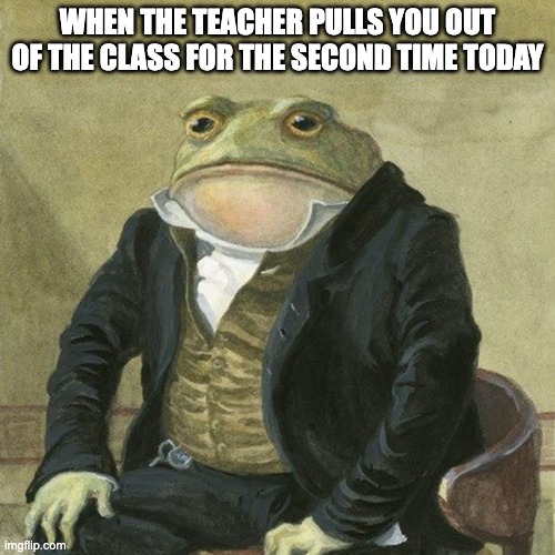 Gentlemen, it is with great pleasure to inform you that | WHEN THE TEACHER PULLS YOU OUT OF THE CLASS FOR THE SECOND TIME TODAY | image tagged in gentlemen it is with great pleasure to inform you that | made w/ Imgflip meme maker