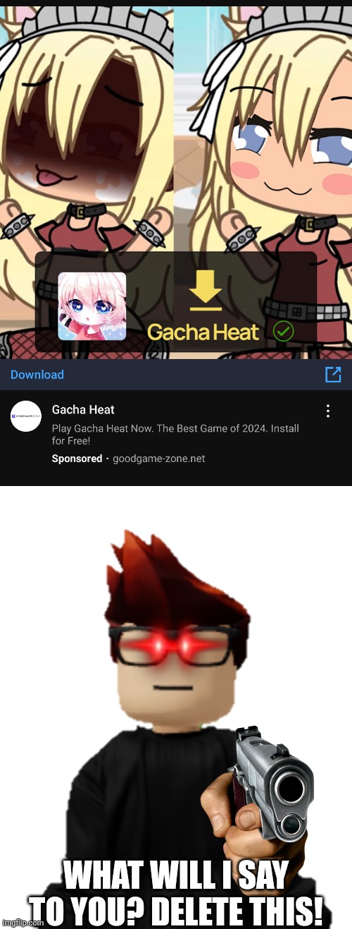 Apparently, this ad is cringe. | WHAT WILL I SAY TO YOU? DELETE THIS! | image tagged in gacha heat,ads,mc | made w/ Imgflip meme maker