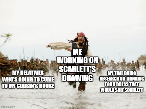 mod note: just settle with a regular black dress! | ME WORKING ON SCARLETT'S DRAWING; MY RELATIVES WHO'S GOING TO COME TO MY COUSIN'S HOUSE; MY TIME DOING RESEARCH OR THINKING FOR A DRESS THAT WOULD SUIT SCARLETT | image tagged in memes,jack sparrow being chased | made w/ Imgflip meme maker