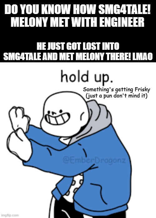 That's right | DO YOU KNOW HOW SMG4TALE! MELONY MET WITH ENGINEER; HE JUST GOT LOST INTO SMG4TALE AND MET MELONY THERE! LMAO; Something's getting Frisky (just a pun don't mind it) | image tagged in sans undertale hold up,undertale,smg4,engineer sans,smg4tale melony,fanlore or au | made w/ Imgflip meme maker