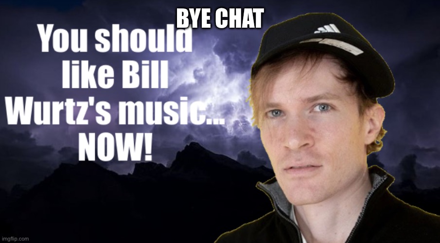 You should like Bill Wurtz's music... NOW! | BYE CHAT | image tagged in you should like bill wurtz's music now | made w/ Imgflip meme maker