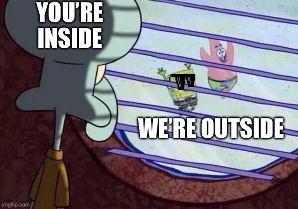 Squidward window | YOU’RE INSIDE; WE’RE OUTSIDE | image tagged in squidward window | made w/ Imgflip meme maker