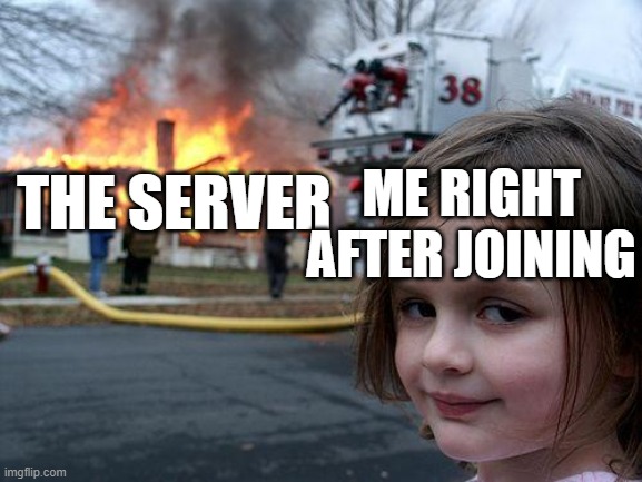 me joining the gc | ME RIGHT AFTER JOINING; THE SERVER | image tagged in memes,disaster girl | made w/ Imgflip meme maker