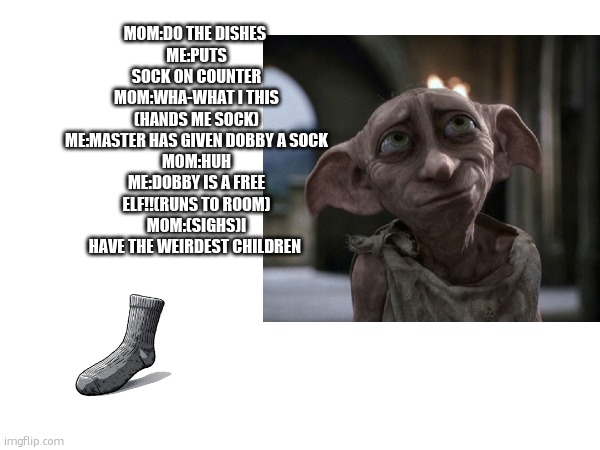 DoBbY iS a FrEe ElF! | MOM:DO THE DISHES 
ME:PUTS SOCK ON COUNTER
MOM:WHA-WHAT I THIS (HANDS ME SOCK)
ME:MASTER HAS GIVEN DOBBY A SOCK
MOM:HUH
ME:DOBBY IS A FREE ELF!!(RUNS TO ROOM)
MOM:(SIGHS)I HAVE THE WEIRDEST CHILDREN | image tagged in harry potter,sock,dobby | made w/ Imgflip meme maker