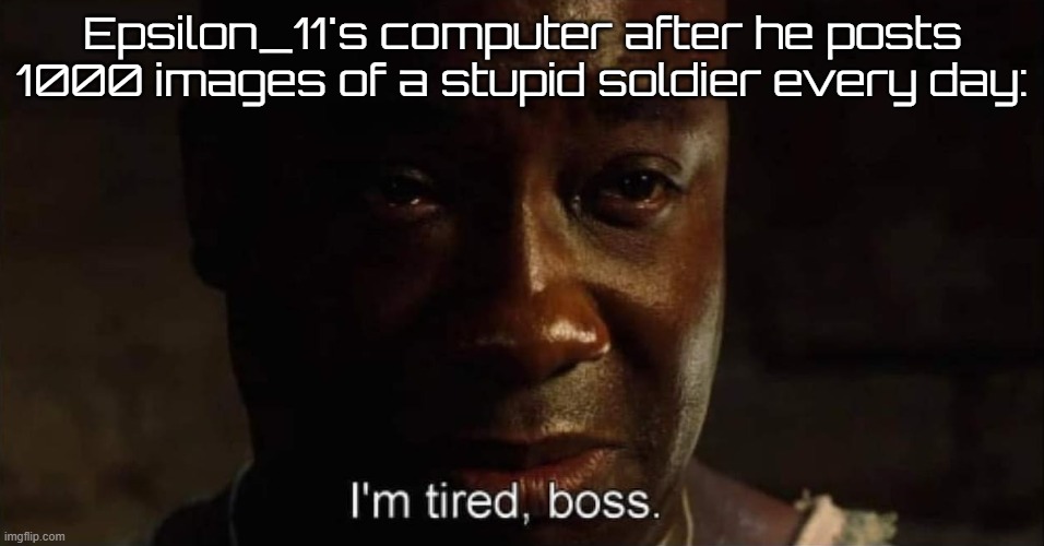 I'm tired boss | Epsilon_11's computer after he posts 1000 images of a stupid soldier every day: | image tagged in i'm tired boss | made w/ Imgflip meme maker