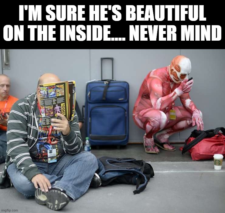 I'M SURE HE'S BEAUTIFUL ON THE INSIDE.... NEVER MIND | image tagged in cursed image | made w/ Imgflip meme maker