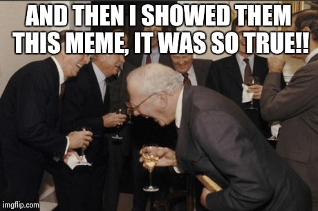 Laughing Men In Suits Meme | AND THEN I SHOWED THEM THIS MEME, IT WAS SO TRUE!! | image tagged in memes,laughing men in suits | made w/ Imgflip meme maker