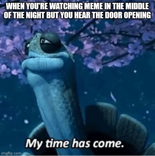 My Time Has Come | WHEN YOU'RE WATCHING MEME IN THE MIDDLE OF THE NIGHT BUT YOU HEAR THE DOOR OPENING | image tagged in my time has come | made w/ Imgflip meme maker