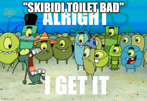 Alright I get It | "SKIBIDI TOILET BAD" | image tagged in alright i get it | made w/ Imgflip meme maker