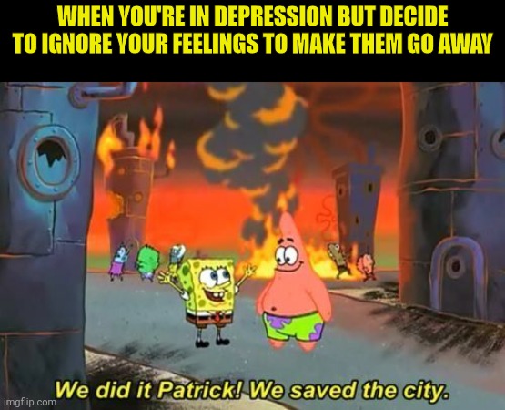 We Did it Patrick | WHEN YOU'RE IN DEPRESSION BUT DECIDE TO IGNORE YOUR FEELINGS TO MAKE THEM GO AWAY | image tagged in we did it patrick | made w/ Imgflip meme maker