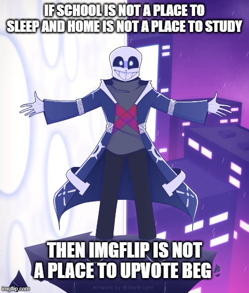 Yessir | IF SCHOOL IS NOT A PLACE TO SLEEP AND HOME IS NOT A PLACE TO STUDY; THEN IMGFLIP IS NOT A PLACE TO UPVOTE BEG | image tagged in sts godverse sans saying something,no upvote begging pls,memes,true,imgflip | made w/ Imgflip meme maker